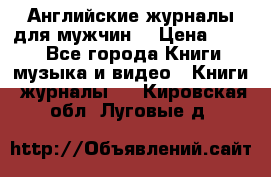 Английские журналы для мужчин  › Цена ­ 500 - Все города Книги, музыка и видео » Книги, журналы   . Кировская обл.,Луговые д.